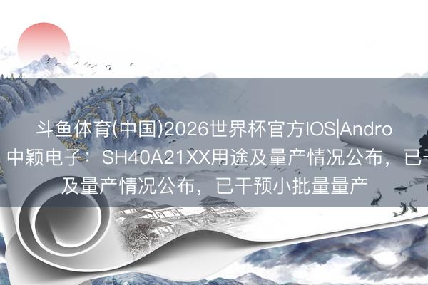 斗鱼体育(中国)2026世界杯官方IOS|Android手机app下载 中颖电子：SH40A21XX用途及量产情况公布，已干预小批量量产