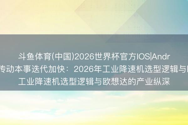 斗鱼体育(中国)2026世界杯官方IOS|Android手机app下载 传动本事迭代加快：2026年工业降速机选型逻辑与欧想达的产业纵深