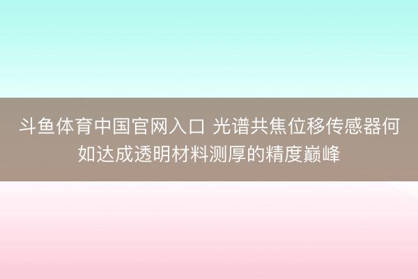 斗鱼体育中国官网入口 光谱共焦位移传感器何如达成透明材料测厚的精度巅峰