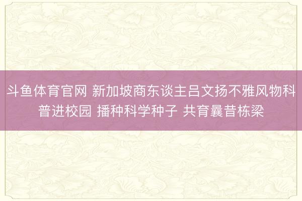 斗鱼体育官网 新加坡商东谈主吕文扬不雅风物科普进校园 播种科学种子 共育曩昔栋梁
