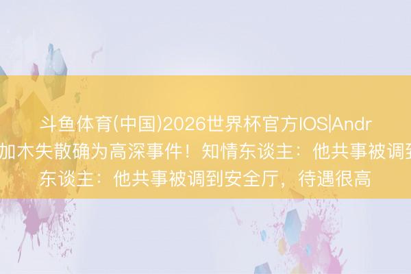 斗鱼体育(中国)2026世界杯官方IOS|Android手机app下载 彭加木失散确为高深事件！知情东谈主：他共事被调到安全厅，待遇很高