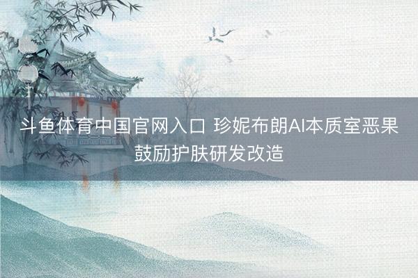 斗鱼体育中国官网入口 珍妮布朗AI本质室恶果鼓励护肤研发改造