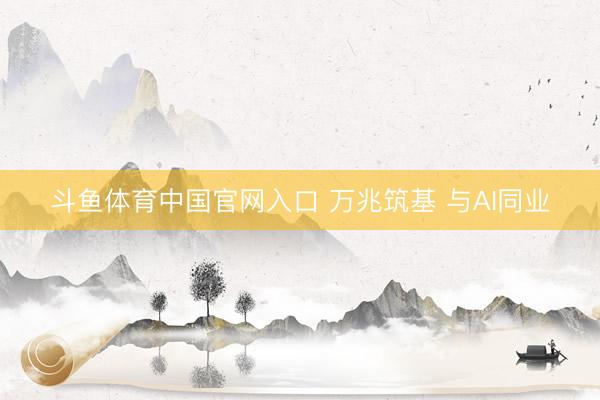 斗鱼体育中国官网入口 万兆筑基 与AI同业
