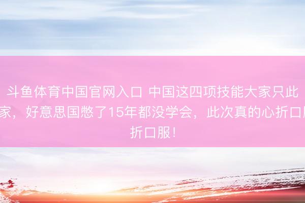 斗鱼体育中国官网入口 中国这四项技能大家只此一家，好意思国憋了15年都没学会，此次真的心折口服！
