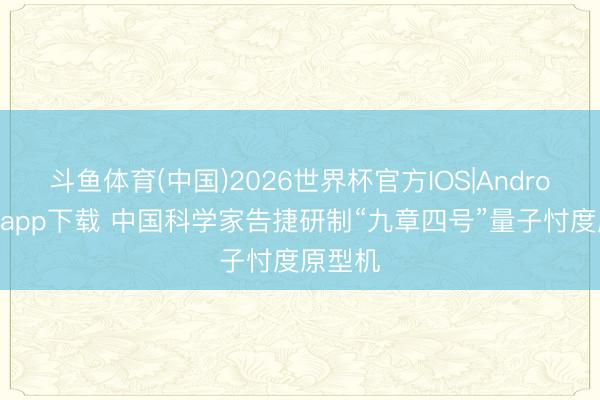 斗鱼体育(中国)2026世界杯官方IOS|Android手机app下载 中国科学家告捷研制“九章四号”量子忖度原型机