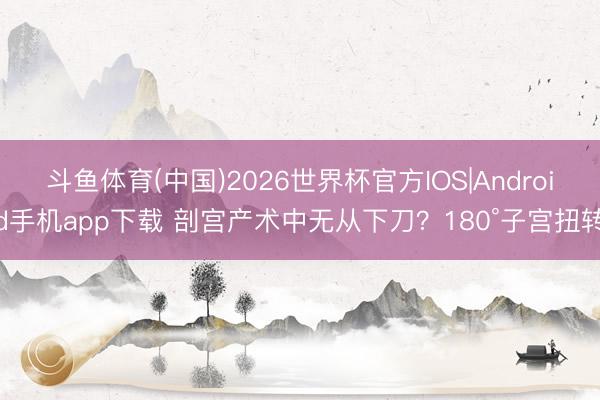 斗鱼体育(中国)2026世界杯官方IOS|Android手机app下载 剖宫产术中无从下刀？180°子宫扭转