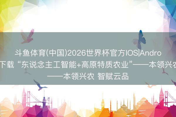 斗鱼体育(中国)2026世界杯官方IOS|Android手机app下载 “东说念主工智能+高原特质农业”——本领兴农 智赋云品