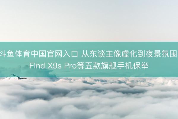 斗鱼体育中国官网入口 从东谈主像虚化到夜景氛围，Find X9s Pro等五款旗舰手机保举