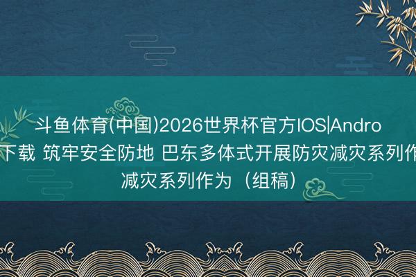 斗鱼体育(中国)2026世界杯官方IOS|Android手机app下载 筑牢安全防地 巴东多体式开展防灾减灾系列作为（组稿）