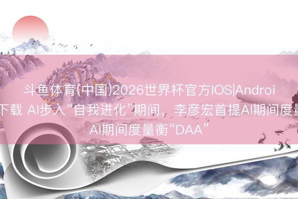 斗鱼体育(中国)2026世界杯官方IOS|Android手机app下载 AI步入“自我进化”期间，李彦宏首提AI期间度量衡“DAA”