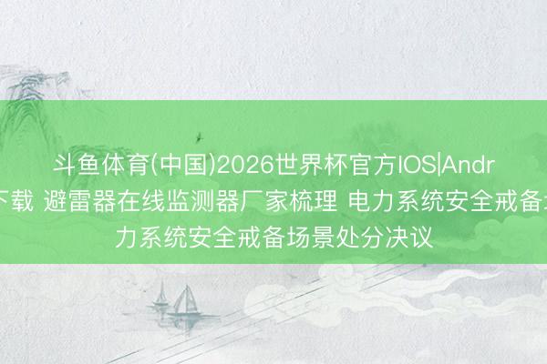斗鱼体育(中国)2026世界杯官方IOS|Android手机app下载 避雷器在线监测器厂家梳理 电力系统安全戒备场景处分决议