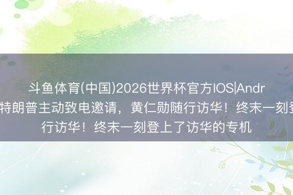 斗鱼体育(中国)2026世界杯官方IOS|Android手机app下载 特朗普主动致电邀请，黄仁勋随行访华！终末一刻登上了访华的专机