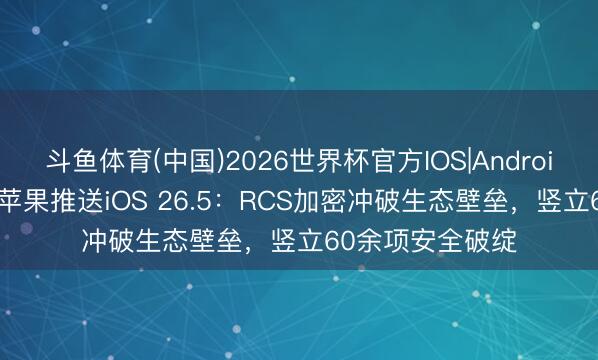 斗鱼体育(中国)2026世界杯官方IOS|Android手机app下载 苹果推送iOS 26.5：RCS加密冲破生态壁垒，竖立60余项安全破绽
