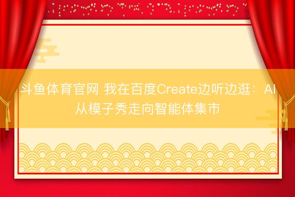 斗鱼体育官网 我在百度Create边听边逛：AI从模子秀走向智能体集市