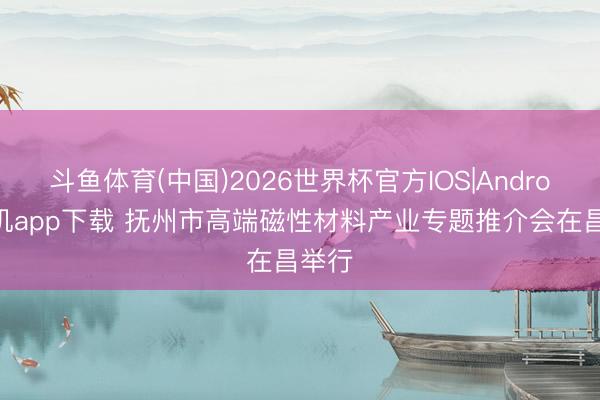 斗鱼体育(中国)2026世界杯官方IOS|Android手机app下载 抚州市高端磁性材料产业专题推介会在昌举行