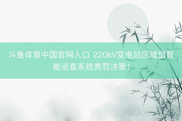 斗鱼体育中国官网入口 220kV变电站区域型智能巡查系统责罚决策！
