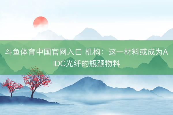 斗鱼体育中国官网入口 机构：这一材料或成为AIDC光纤的瓶颈物料