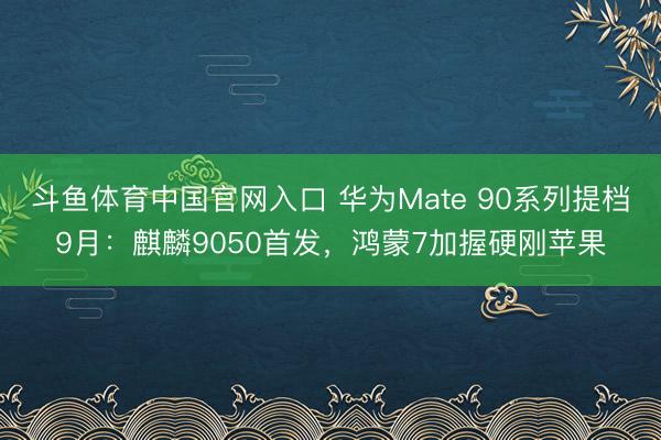 斗鱼体育中国官网入口 华为Mate 90系列提档9月：麒麟9050首发，鸿蒙7加握硬刚苹果