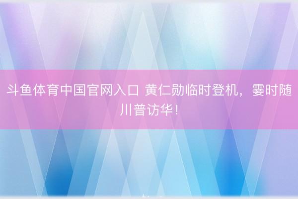 斗鱼体育中国官网入口 黄仁勋临时登机，霎时随川普访华！