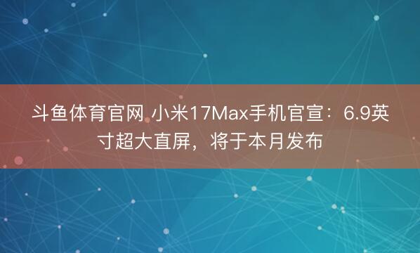斗鱼体育官网 小米17Max手机官宣：6.9英寸超大直屏，将于本月发布
