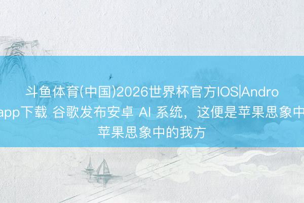 斗鱼体育(中国)2026世界杯官方IOS|Android手机app下载 谷歌发布安卓 AI 系统，这便是苹果思象中的我方