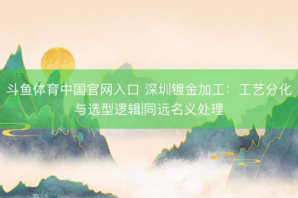 斗鱼体育中国官网入口 深圳镀金加工：工艺分化与选型逻辑|同远名义处理