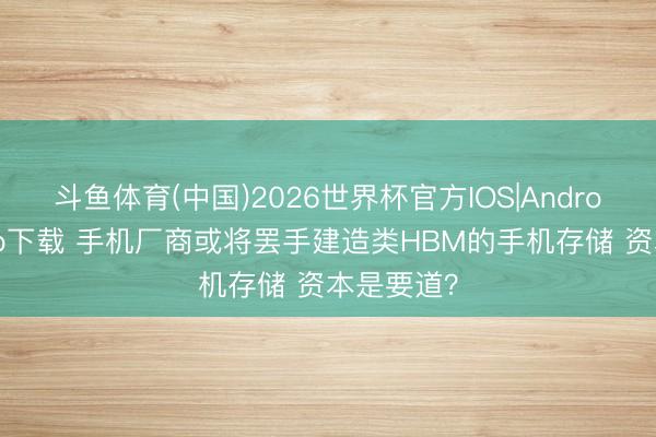 斗鱼体育(中国)2026世界杯官方IOS|Android手机app下载 手机厂商或将罢手建造类HBM的手机存储 资本是要道?