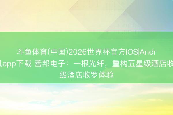 斗鱼体育(中国)2026世界杯官方IOS|Android手机app下载 善邦电子：一根光纤，重构五星级酒店收罗体验