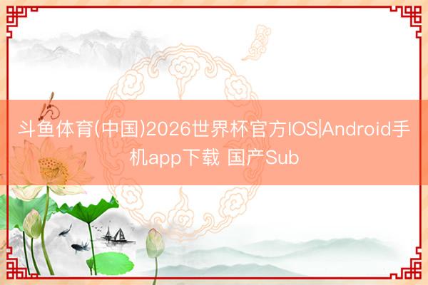 斗鱼体育(中国)2026世界杯官方IOS|Android手机app下载 国产Sub