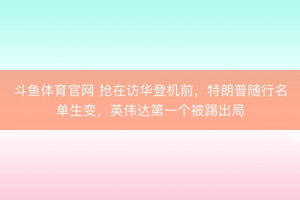 斗鱼体育官网 抢在访华登机前，特朗普随行名单生变，英伟达第一个被踢出局