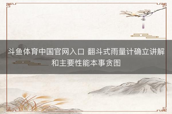 斗鱼体育中国官网入口 翻斗式雨量计确立讲解和主要性能本事贪图