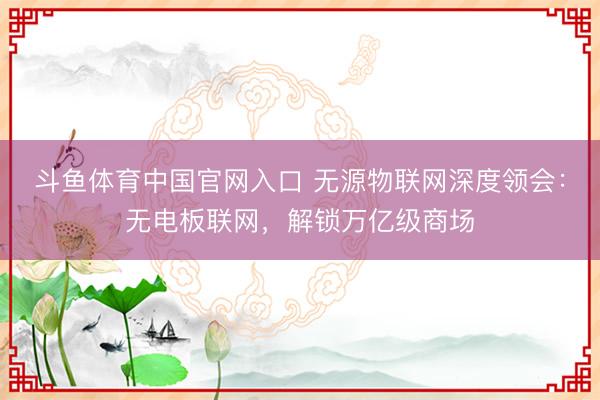 斗鱼体育中国官网入口 无源物联网深度领会：无电板联网，解锁万亿级商场