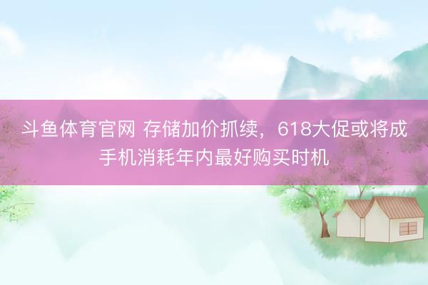 斗鱼体育官网 存储加价抓续，618大促或将成手机消耗年内最好购买时机