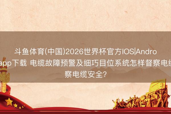 斗鱼体育(中国)2026世界杯官方IOS|Android手机app下载 电缆故障预警及细巧目位系统怎样督察电缆安全？