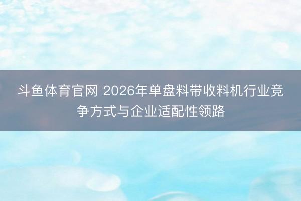 斗鱼体育官网 2026年单盘料带收料机行业竞争方式与企业适配性领路