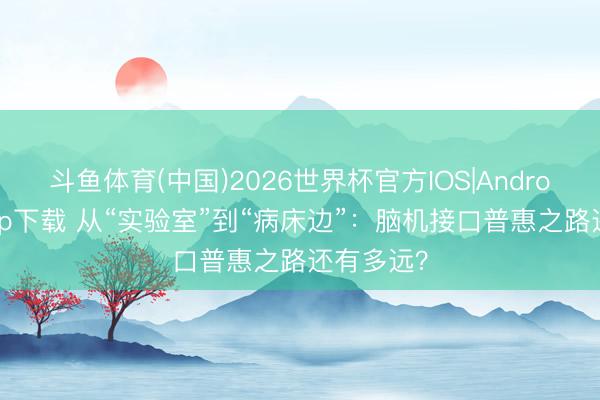 斗鱼体育(中国)2026世界杯官方IOS|Android手机app下载 从“实验室”到“病床边”：脑机接口普惠之路还有多远？