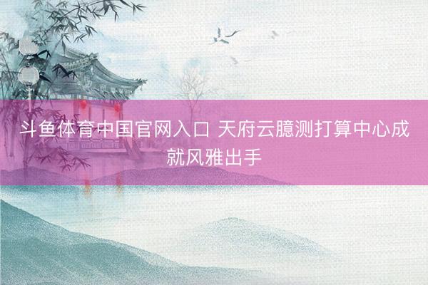 斗鱼体育中国官网入口 天府云臆测打算中心成就风雅出手
