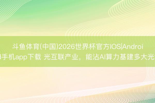 斗鱼体育(中国)2026世界杯官方IOS|Android手机app下载 光互联产业，能沾AI算力基建多大光？