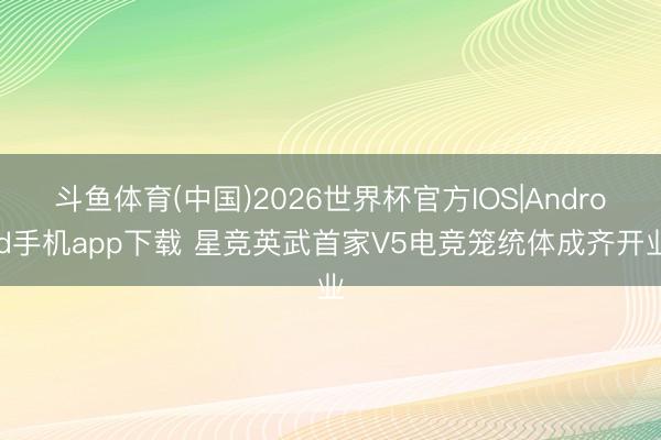 斗鱼体育(中国)2026世界杯官方IOS|Android手机app下载 星竞英武首家V5电竞笼统体成齐开业