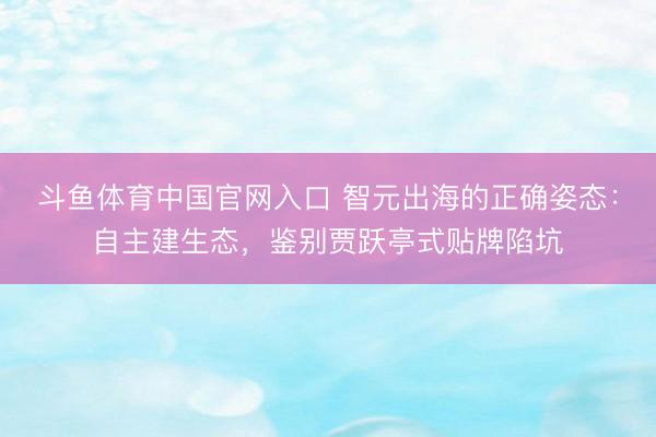 斗鱼体育中国官网入口 智元出海的正确姿态：自主建生态，鉴别贾跃亭式贴牌陷坑