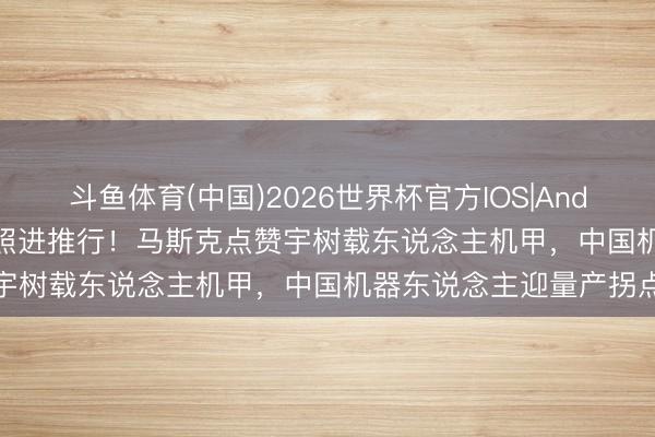 斗鱼体育(中国)2026世界杯官方IOS|Android手机app下载 科幻照进推行！马斯克点赞宇树载东说念主机甲，中国机器东说念主迎量产拐点