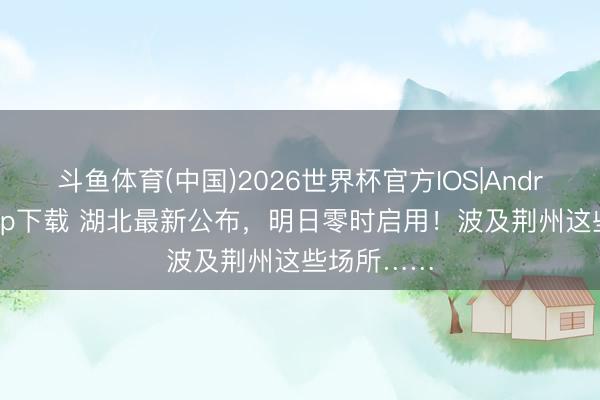 斗鱼体育(中国)2026世界杯官方IOS|Android手机app下载 湖北最新公布，明日零时启用！波及荆州这些场所……