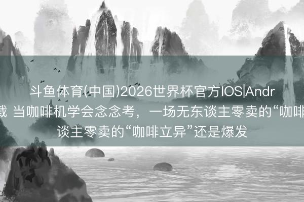 斗鱼体育(中国)2026世界杯官方IOS|Android手机app下载 当咖啡机学会念念考，一场无东谈主零卖的“咖啡立异”还是爆发