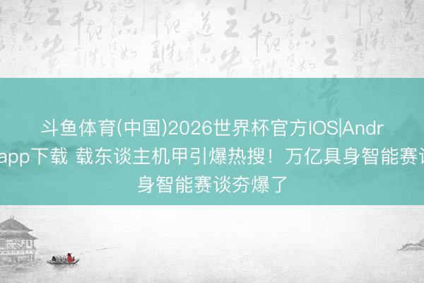 斗鱼体育(中国)2026世界杯官方IOS|Android手机app下载 载东谈主机甲引爆热搜！万亿具身智能赛谈夯爆了
