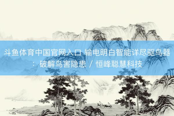斗鱼体育中国官网入口 输电明白智能详尽驱鸟器：破解鸟害隐患 / 恒峰聪慧科技