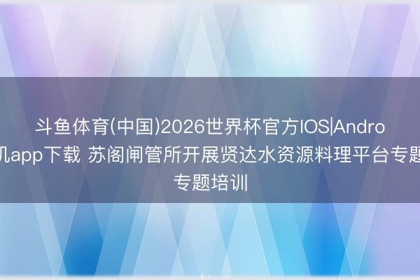 斗鱼体育(中国)2026世界杯官方IOS|Android手机app下载 苏阁闸管所开展贤达水资源料理平台专题培训