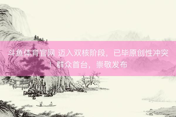 斗鱼体育官网 迈入双核阶段，已毕原创性冲突！群众首台，崇敬发布