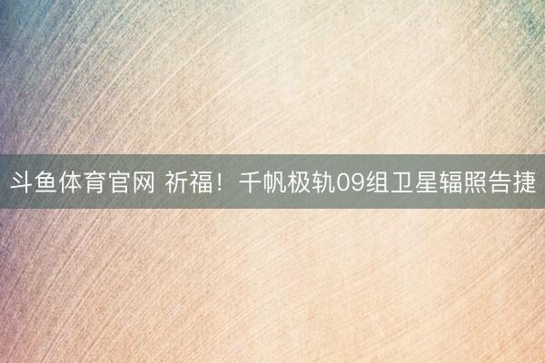斗鱼体育官网 祈福!千帆极轨09组卫星辐照告捷