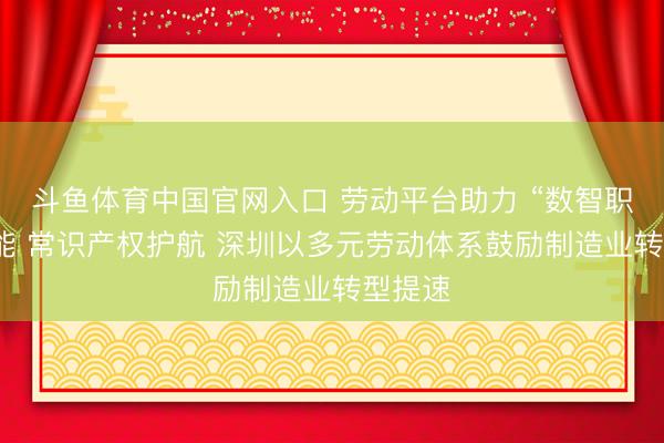 斗鱼体育中国官网入口 劳动平台助力 “数智职工”赋能 常识产权护航 深圳以多元劳动体系鼓励制造业转型提速