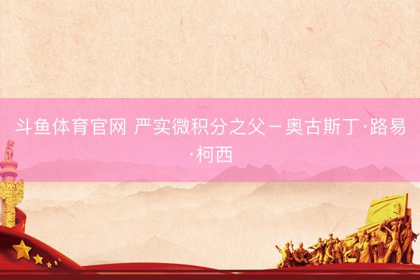 斗鱼体育官网 严实微积分之父－奥古斯丁·路易·柯西